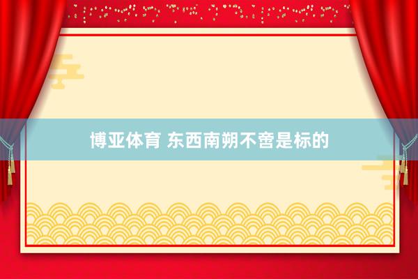 博亚体育 东西南朔不啻是标的