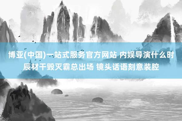 博亚(中国)一站式服务官方网站 内娱导演什么时辰材干毁灭霸总出场 镜头话语刻意装腔