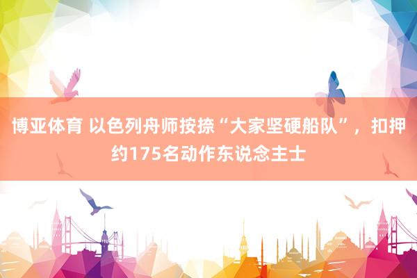 博亚体育 以色列舟师按捺“大家坚硬船队”，扣押约175名动作东说念主士