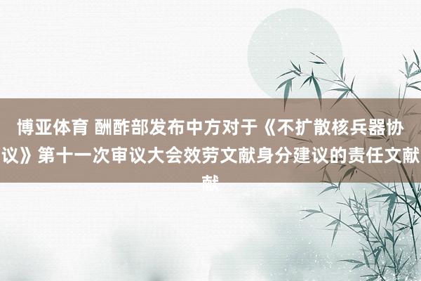 博亚体育 酬酢部发布中方对于《不扩散核兵器协议》第十一次审议大会效劳文献身分建议的责任文献