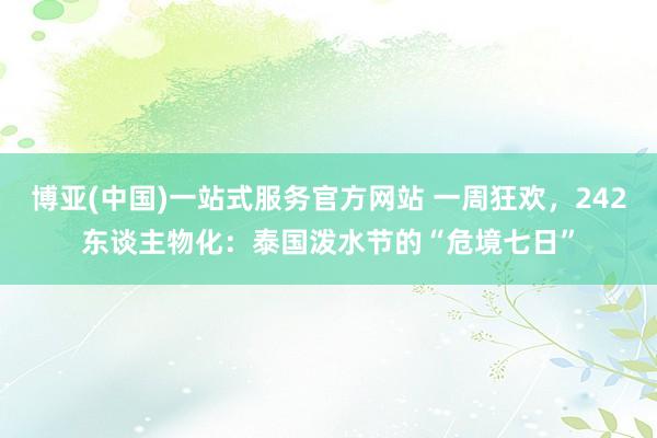博亚(中国)一站式服务官方网站 一周狂欢，242东谈主物化：泰国泼水节的“危境七日”