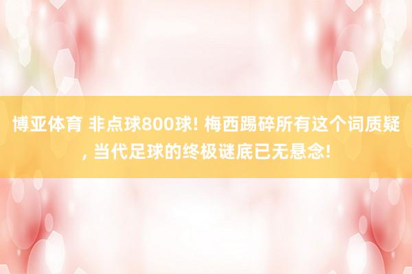 博亚体育 非点球800球! 梅西踢碎所有这个词质疑, 当代足球的终极谜底已无悬念!