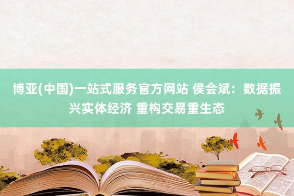 博亚(中国)一站式服务官方网站 侯会斌：数据振兴实体经济 重构交易重生态