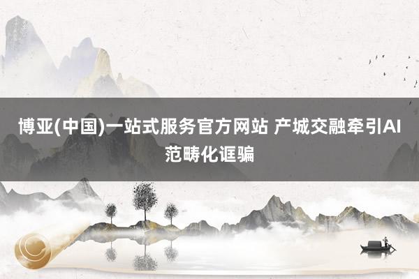 博亚(中国)一站式服务官方网站 产城交融牵引AI范畴化诓骗