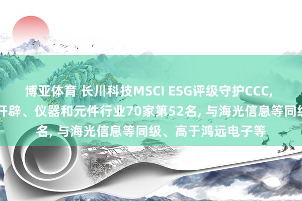 博亚体育 长川科技MSCI ESG评级守护CCC, 位居GICS三级电子开辟、仪器和元件行业70家第52名, 与海光信息等同级、高于鸿远电子等