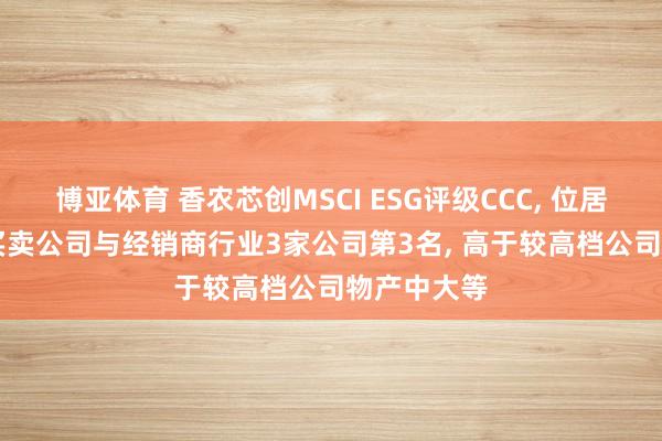 博亚体育 香农芯创MSCI ESG评级CCC, 位居GICS三级买卖公司与经销商行业3家公司第3名, 高于较高档公司物产中大等